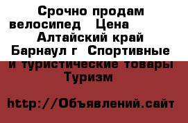 Срочно продам велосипед › Цена ­ 5 500 - Алтайский край, Барнаул г. Спортивные и туристические товары » Туризм   